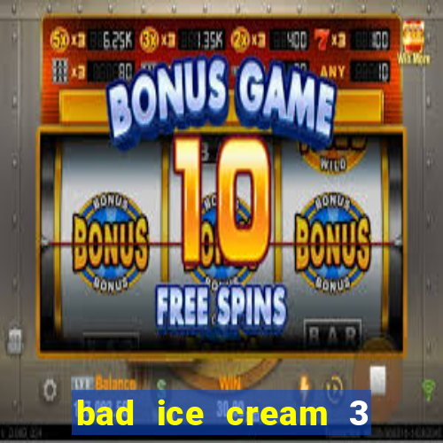 bad ice cream 3 no jogos 360